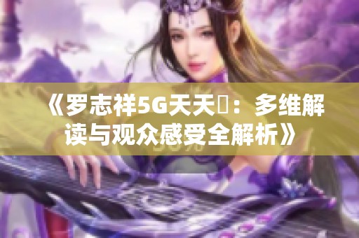 《罗志祥5G天天奭：多维解读与观众感受全解析》