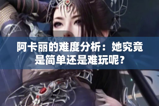 阿卡丽的难度分析：她究竟是简单还是难玩呢？