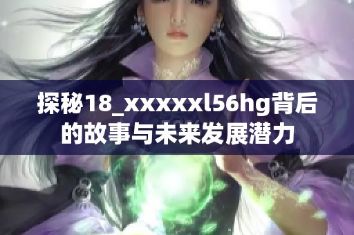 探秘18_xxxxxl56hg背后的故事与未来发展潜力