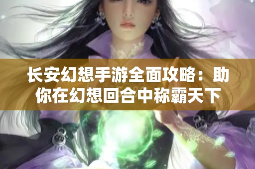 长安幻想手游全面攻略：助你在幻想回合中称霸天下