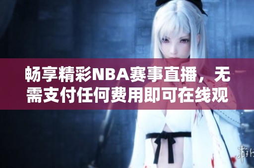 畅享精彩NBA赛事直播，无需支付任何费用即可在线观看