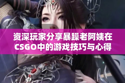 资深玩家分享暴躁老阿姨在CSGO中的游戏技巧与心得