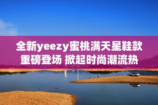 全新yeezy蜜桃满天星鞋款重磅登场 掀起时尚潮流热潮