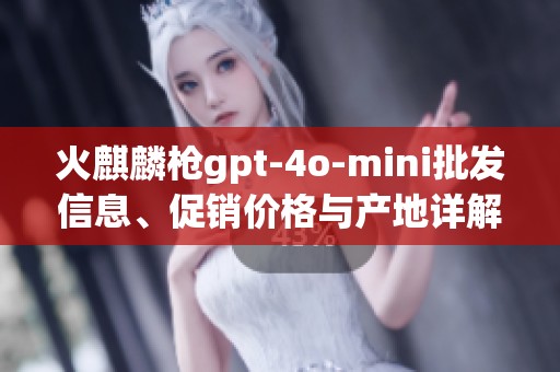 火麒麟枪gpt-4o-mini批发信息、促销价格与产地详解