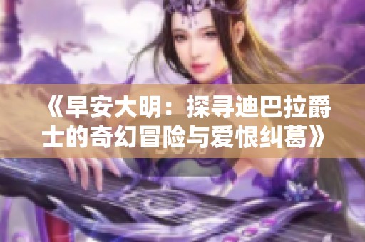 《早安大明：探寻迪巴拉爵士的奇幻冒险与爱恨纠葛》