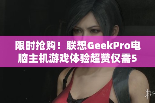 限时抢购！联想GeekPro电脑主机游戏体验超赞仅需5563元！