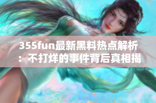 355fun最新黑料热点解析：不打烊的事件背后真相揭秘