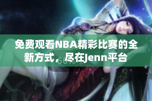 免费观看NBA精彩比赛的全新方式，尽在Jenn平台