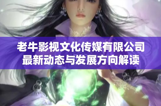 老牛影视文化传媒有限公司最新动态与发展方向解读