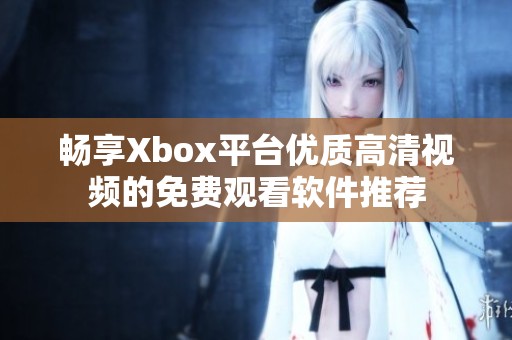 畅享Xbox平台优质高清视频的免费观看软件推荐