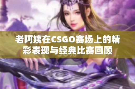 老阿姨在CSGO赛场上的精彩表现与经典比赛回顾