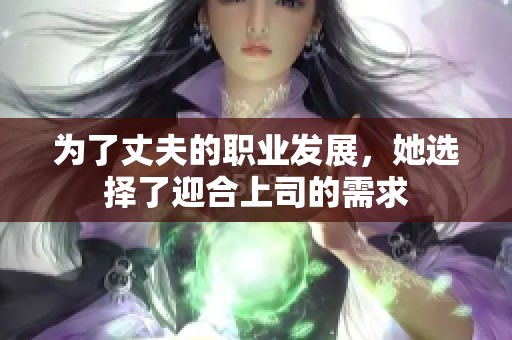 为了丈夫的职业发展，她选择了迎合上司的需求