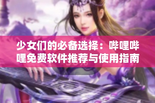 少女们的必备选择：哔哩哔哩免费软件推荐与使用指南