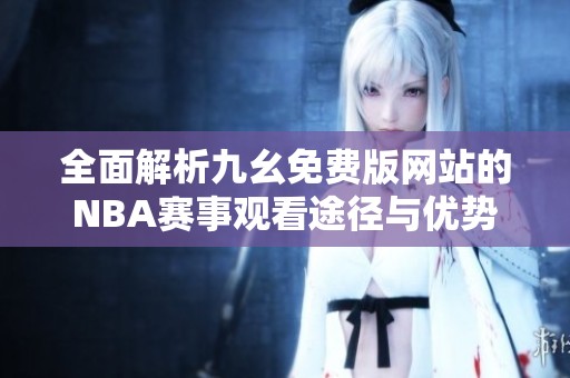 全面解析九幺免费版网站的NBA赛事观看途径与优势