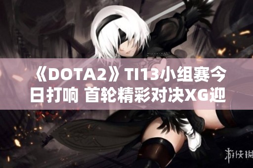 《DOTA2》TI13小组赛今日打响 首轮精彩对决XG迎战即将开启