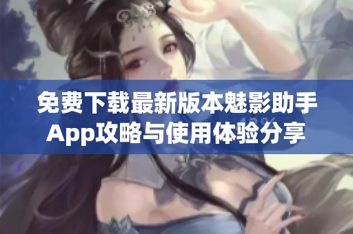 免费下载最新版本魅影助手App攻略与使用体验分享