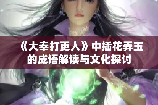 《大奉打更人》中插花弄玉的成语解读与文化探讨