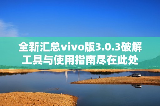 全新汇总vivo版3.0.3破解工具与使用指南尽在此处