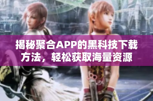 揭秘聚合APP的黑科技下载方法，轻松获取海量资源