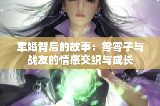 军婚背后的故事：零零子与战友的情感交织与成长