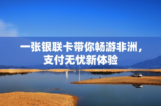 一张银联卡带你畅游非洲，支付无忧新体验