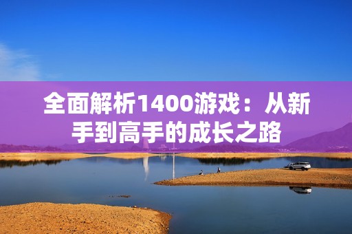 全面解析1400游戏：从新手到高手的成长之路