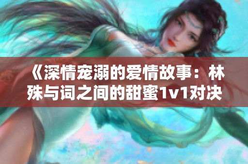 《深情宠溺的爱情故事：林殊与词之间的甜蜜1v1对决》