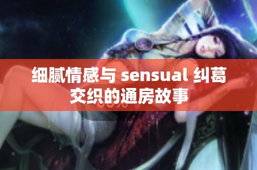 细腻情感与 sensual 纠葛交织的通房故事