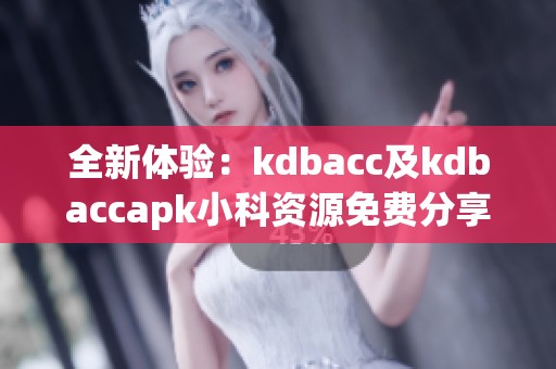 全新体验：kdbacc及kdbaccapk小科资源免费分享与解析