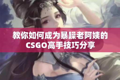 教你如何成为暴躁老阿姨的CSGO高手技巧分享