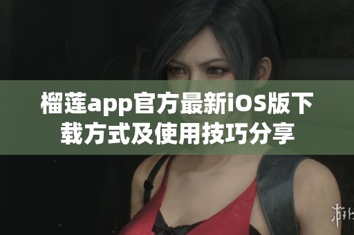 榴莲app官方最新iOS版下载方式及使用技巧分享