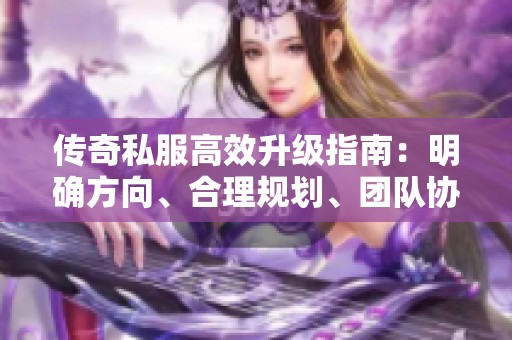 传奇私服高效升级指南：明确方向、合理规划、团队协作助力快速升级