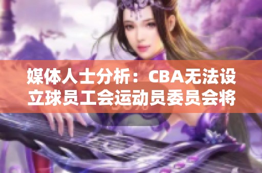 媒体人士分析：CBA无法设立球员工会运动员委员会将履行部分职能