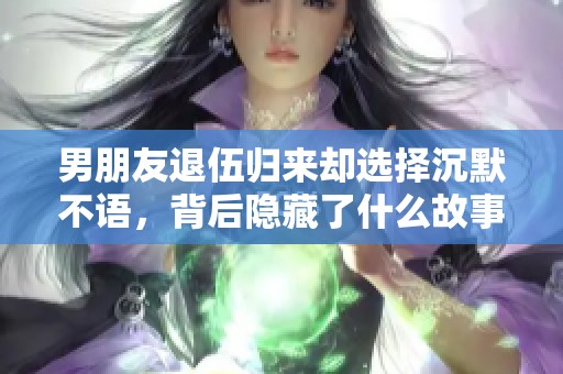 男朋友退伍归来却选择沉默不语，背后隐藏了什么故事