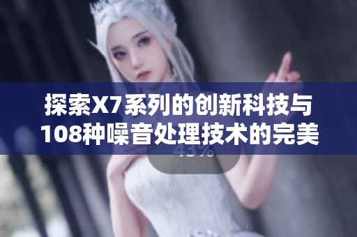 探索X7系列的创新科技与108种噪音处理技术的完美结合