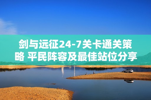 剑与远征24-7关卡通关策略 平民阵容及最佳站位分享