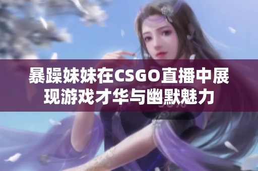 暴躁妹妹在CSGO直播中展现游戏才华与幽默魅力