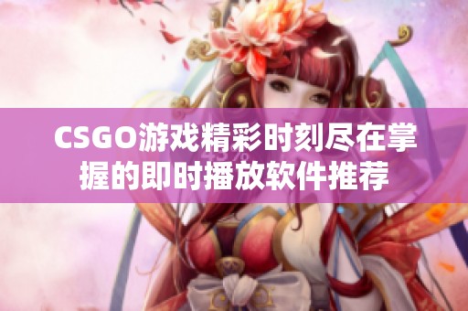 CSGO游戏精彩时刻尽在掌握的即时播放软件推荐