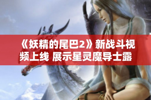 《妖精的尾巴2》新战斗视频上线 展示星灵魔导士露西的实力与魅力