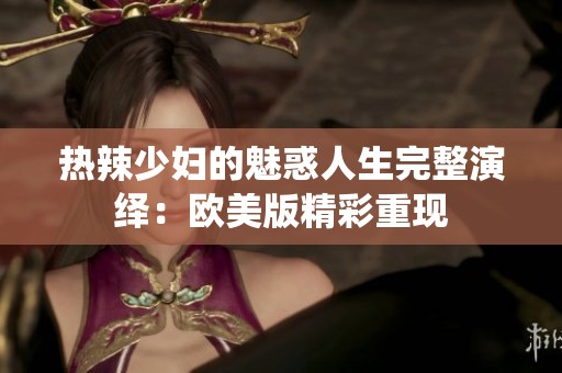 热辣少妇的魅惑人生完整演绎：欧美版精彩重现