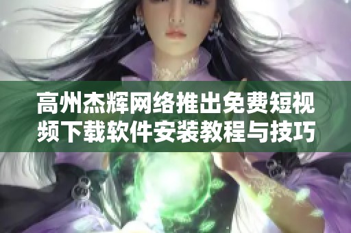 高州杰辉网络推出免费短视频下载软件安装教程与技巧分享