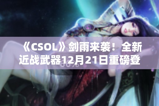 《CSOL》剑雨来袭！全新近战武器12月21日重磅登场