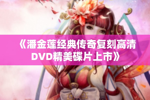 《潘金莲经典传奇复刻高清DVD精美碟片上市》