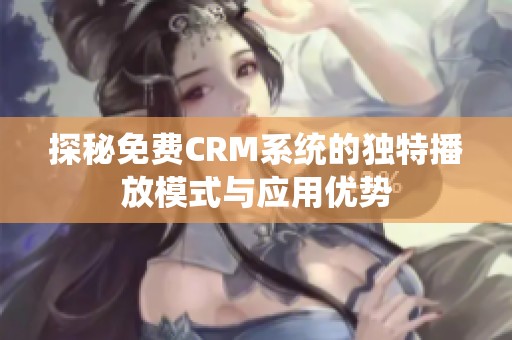 探秘免费CRM系统的独特播放模式与应用优势