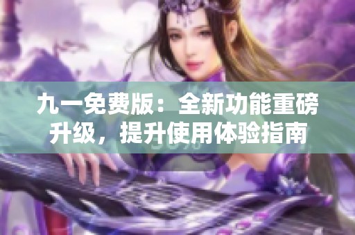 九一免费版：全新功能重磅升级，提升使用体验指南