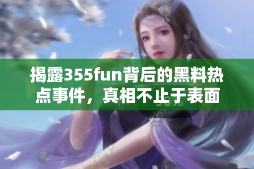 揭露355fun背后的黑料热点事件，真相不止于表面