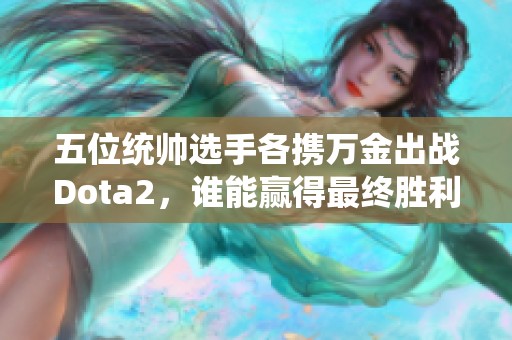 五位统帅选手各携万金出战Dota2，谁能赢得最终胜利？