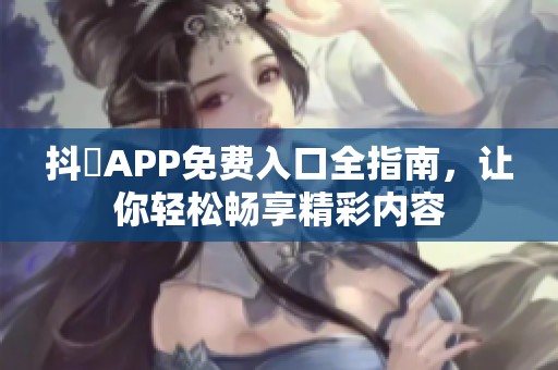 抖抈APP免费入口全指南，让你轻松畅享精彩内容