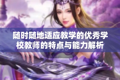 随时随地适应教学的优秀学校教师的特点与能力解析