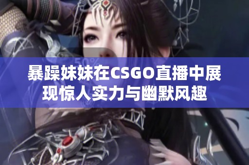 暴躁妹妹在CSGO直播中展现惊人实力与幽默风趣